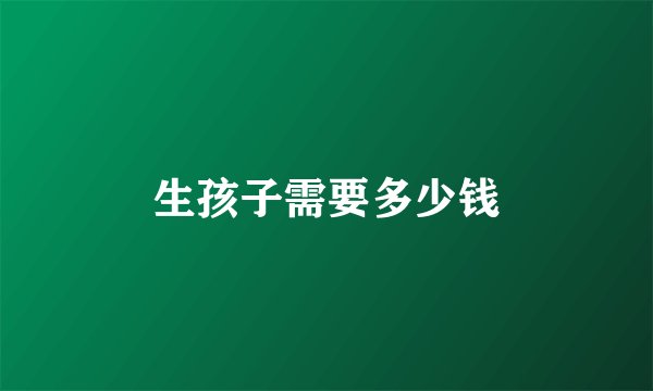 生孩子需要多少钱