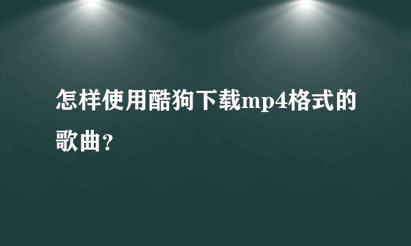 怎样使用酷狗下载mp4格式的歌曲？