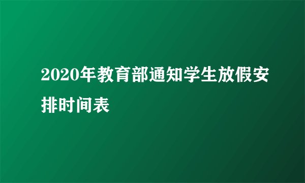 2020年教育部通知学生放假安排时间表