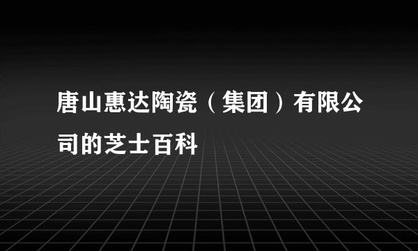 唐山惠达陶瓷（集团）有限公司的芝士百科