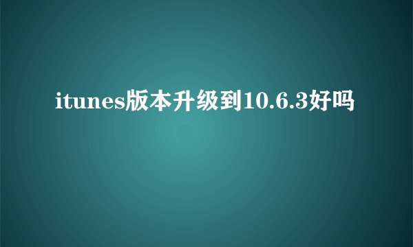 itunes版本升级到10.6.3好吗
