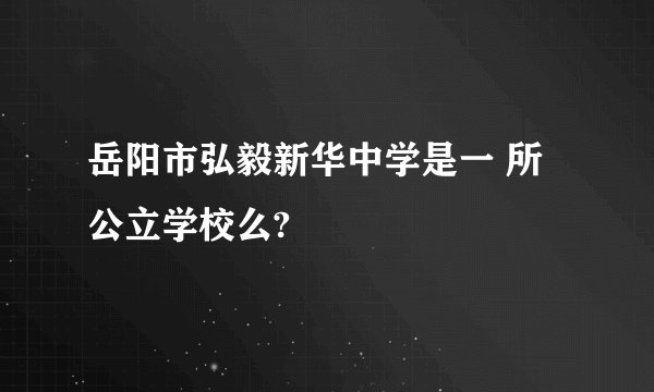岳阳市弘毅新华中学是一 所公立学校么?