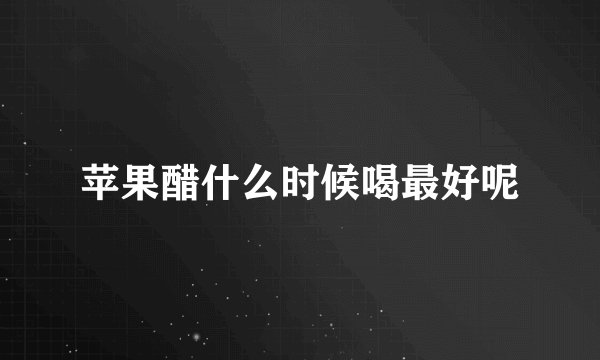苹果醋什么时候喝最好呢
