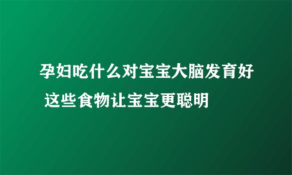 孕妇吃什么对宝宝大脑发育好 这些食物让宝宝更聪明