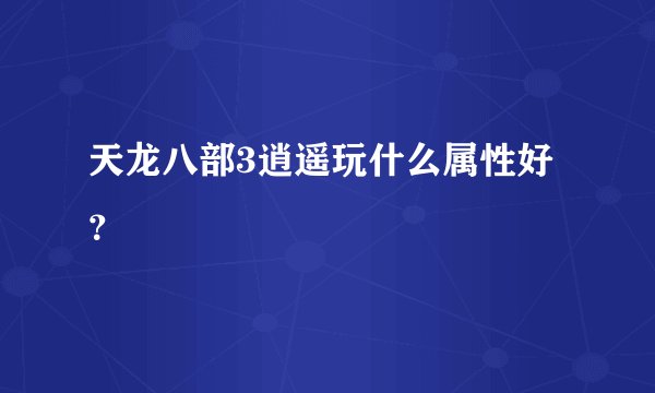 天龙八部3逍遥玩什么属性好？