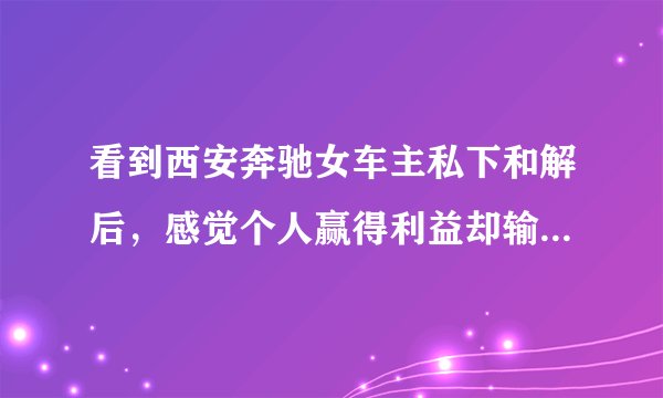 看到西安奔驰女车主私下和解后,感觉个人赢得利益却输掉了人格与尊严!对不对?