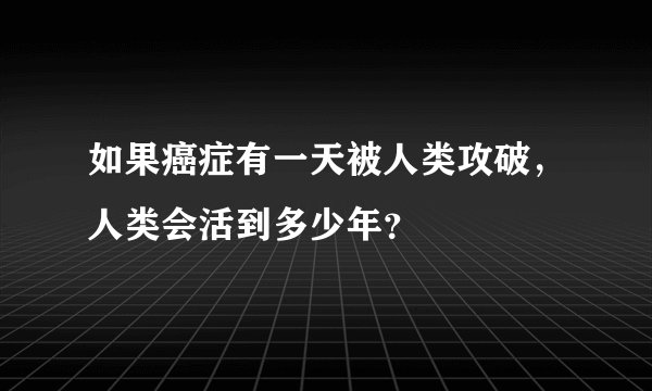 如果癌症有一天被人类攻破,人类会活到多少年?