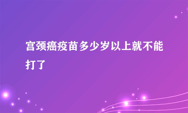 宫颈癌疫苗多少岁以上就不能打了
