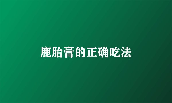 鹿胎膏的正确吃法