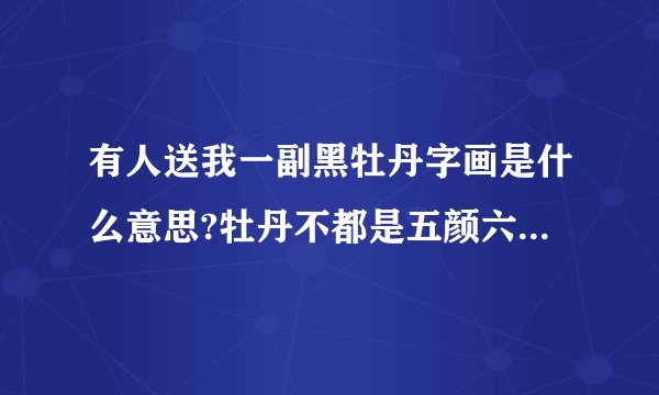 有人送我一副黑牡丹字画是什么意思?牡丹不都是五颜六色的吗？