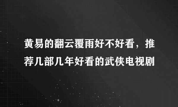 黄易的翻云覆雨好不好看，推荐几部几年好看的武侠电视剧