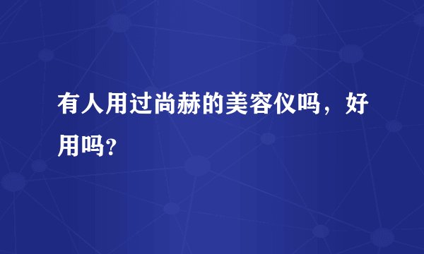 有人用过尚赫的美容仪吗，好用吗？