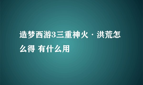 造梦西游3三重神火·洪荒怎么得 有什么用