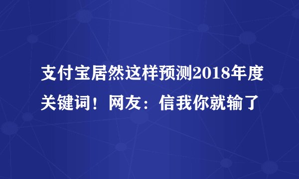 支付宝居然这样预测2018年度关键词!网友:信我你就输了