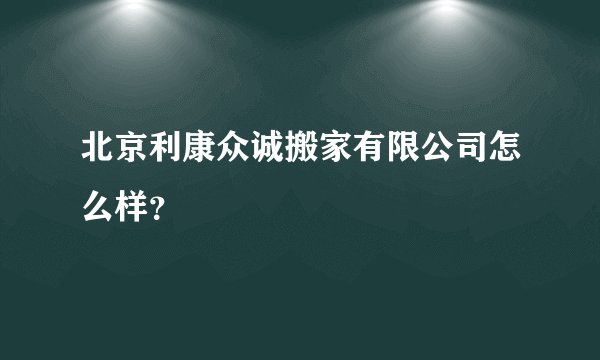 北京利康众诚搬家有限公司怎么样？