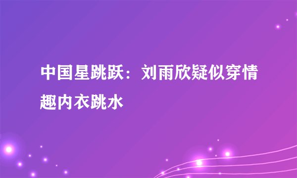 中国星跳跃：刘雨欣疑似穿情趣内衣跳水