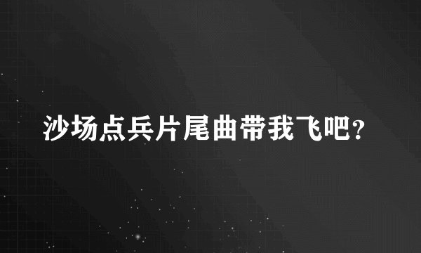 沙场点兵片尾曲带我飞吧？