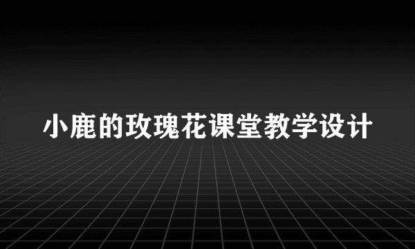 小鹿的玫瑰花课堂教学设计