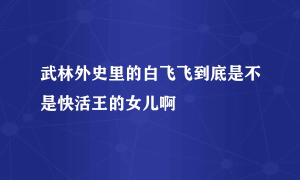 武林外史里的白飞飞到底是不是快活王的女儿啊