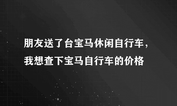 朋友送了台宝马休闲自行车，我想查下宝马自行车的价格