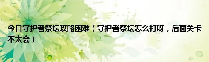 今日守护者祭坛攻略困难（守护者祭坛怎么打呀，后面关卡不太会）