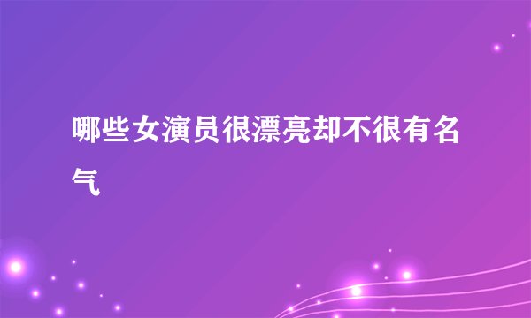 哪些女演员很漂亮却不很有名气
