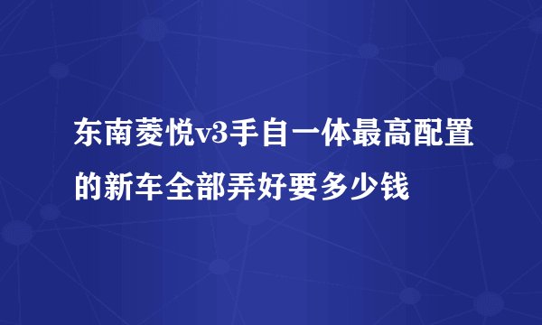 东南菱悦v3手自一体最高配置的新车全部弄好要多少钱