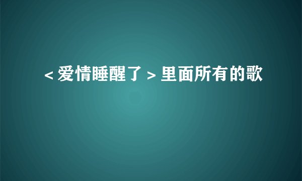 <爱情睡醒了>里面所有的歌