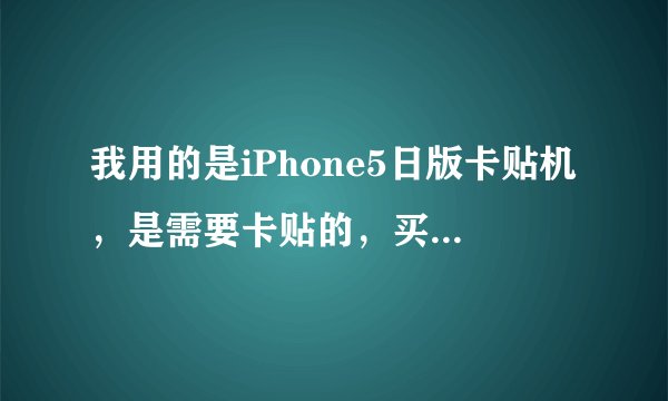 我用的是iPhone5日版卡贴机,是需要卡贴的,买回来的时候,在手机店里的用另一种激活卡激活了,我