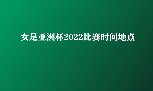 女足亚洲杯2022比赛时间地点