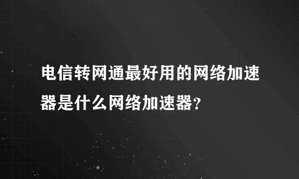 电信转网通最好用的网络加速器是什么网络加速器？