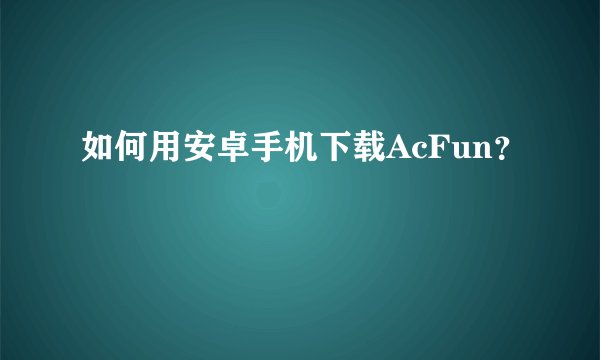 如何用安卓手机下载AcFun?