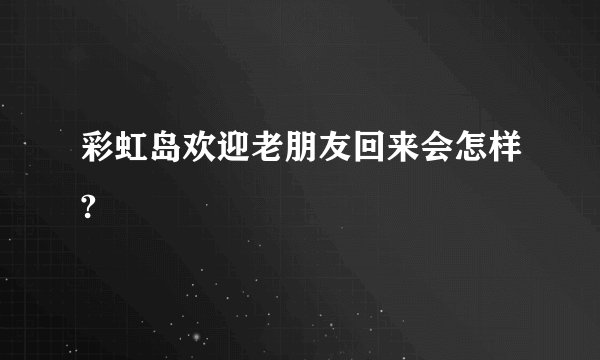 彩虹岛欢迎老朋友回来会怎样?