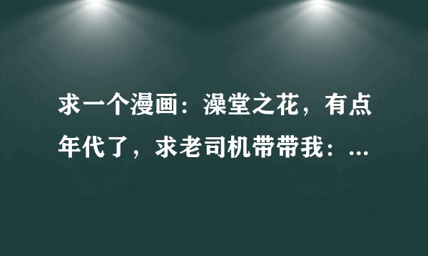 求一个漫画：澡堂之花，有点年代了，求老司机带带我：1346 653192