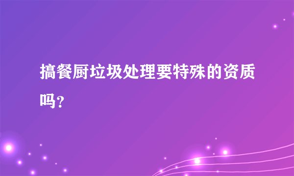 搞餐厨垃圾处理要特殊的资质吗？