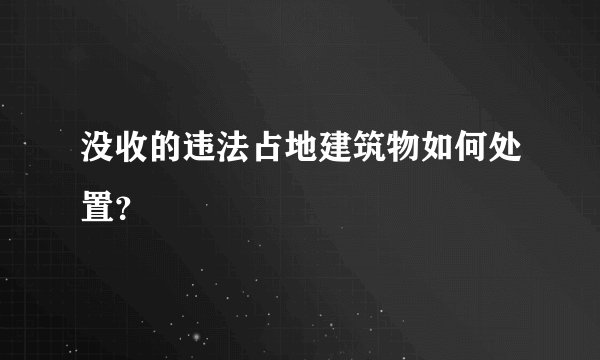 没收的违法占地建筑物如何处置？