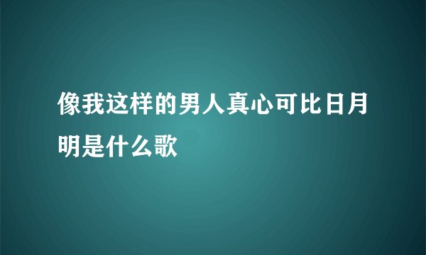 像我这样的男人真心可比日月明是什么歌