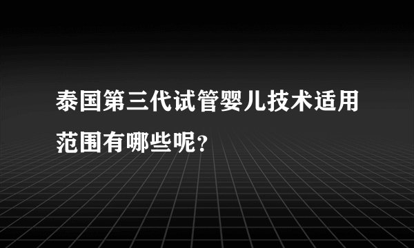 泰国第三代试管婴儿技术适用范围有哪些呢?