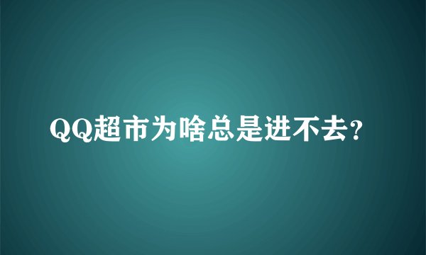 QQ超市为啥总是进不去？
