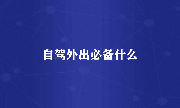 自驾外出必备什么