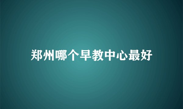 郑州哪个早教中心最好