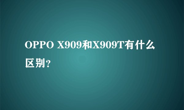 OPPO X909和X909T有什么区别？