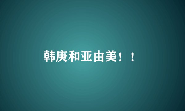 韩庚和亚由美！！