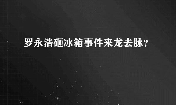 罗永浩砸冰箱事件来龙去脉？