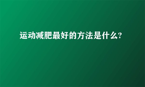 运动减肥最好的方法是什么?
