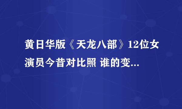 黄日华版《天龙八部》12位女演员今昔对比照 谁的变化超乎想象