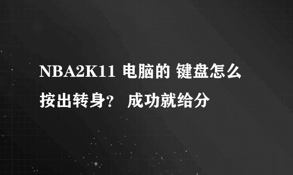 NBA2K11 电脑的 键盘怎么按出转身？ 成功就给分
