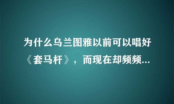 为什么乌兰图雅以前可以唱好《套马杆》，而现在却频频出现降调、破音、换气声大，唱得生硬等现象?