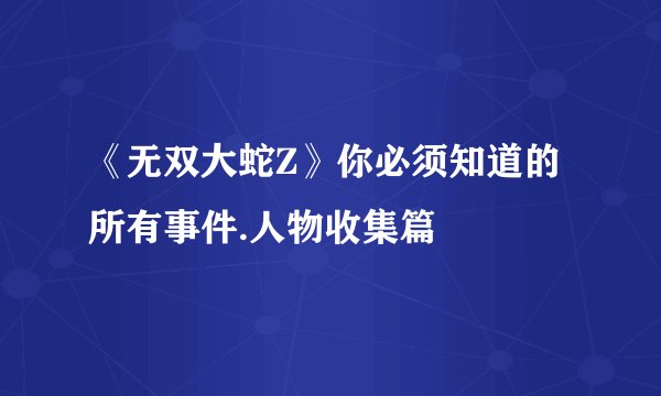 《无双大蛇Z》你必须知道的所有事件.人物收集篇