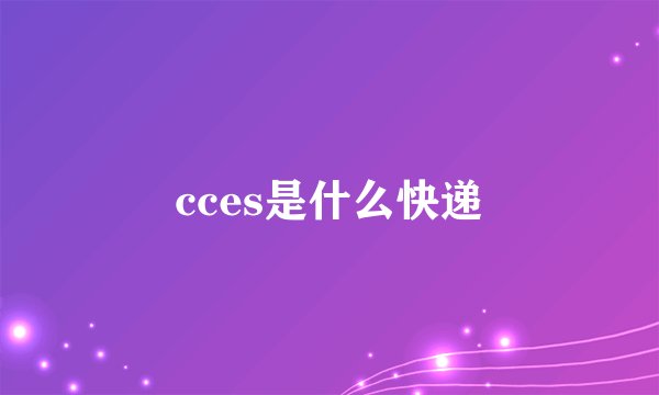 cces是什么快递